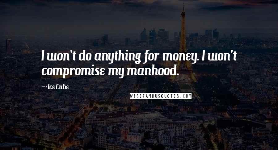 Ice Cube Quotes: I won't do anything for money. I won't compromise my manhood.