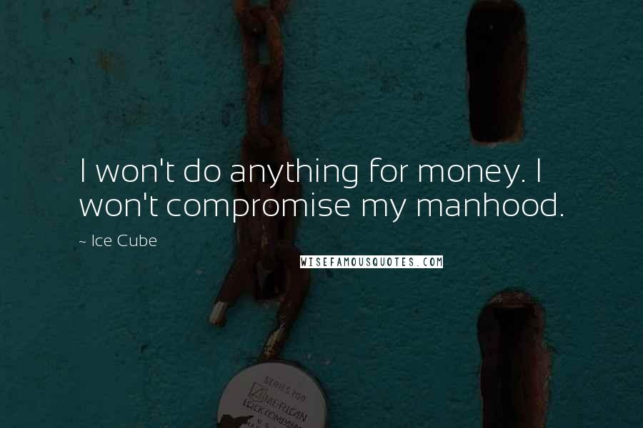 Ice Cube Quotes: I won't do anything for money. I won't compromise my manhood.