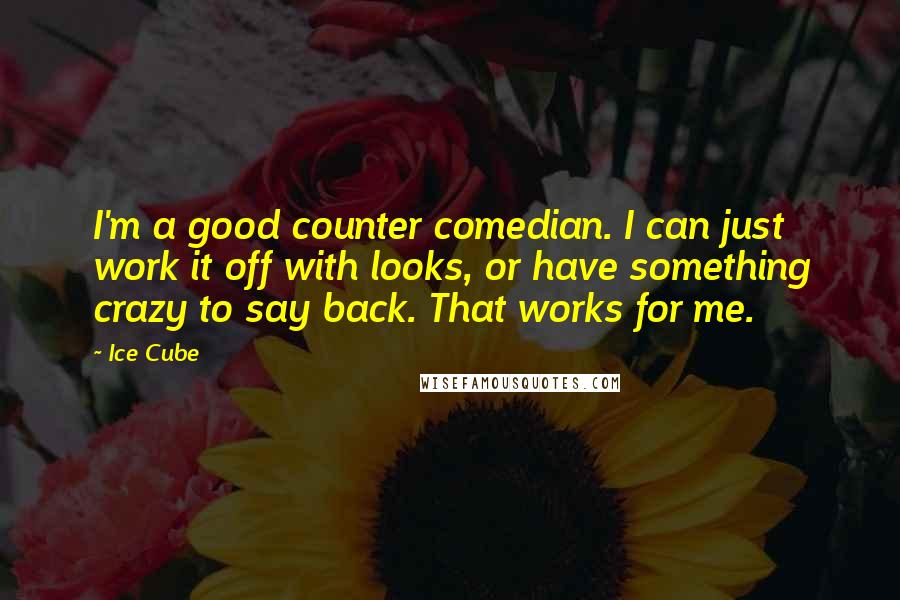 Ice Cube Quotes: I'm a good counter comedian. I can just work it off with looks, or have something crazy to say back. That works for me.