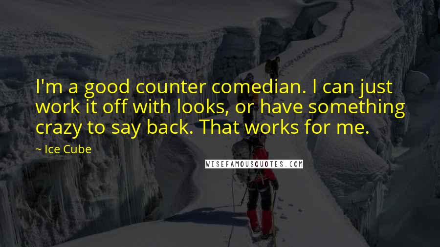 Ice Cube Quotes: I'm a good counter comedian. I can just work it off with looks, or have something crazy to say back. That works for me.