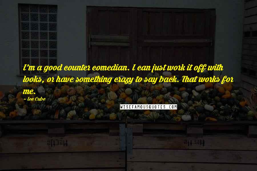 Ice Cube Quotes: I'm a good counter comedian. I can just work it off with looks, or have something crazy to say back. That works for me.