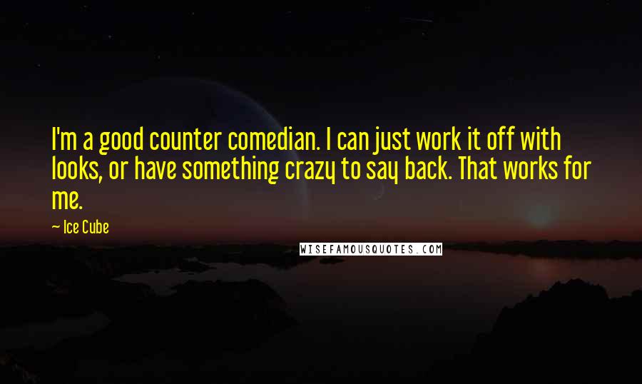 Ice Cube Quotes: I'm a good counter comedian. I can just work it off with looks, or have something crazy to say back. That works for me.