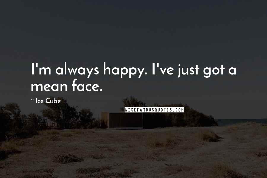 Ice Cube Quotes: I'm always happy. I've just got a mean face.