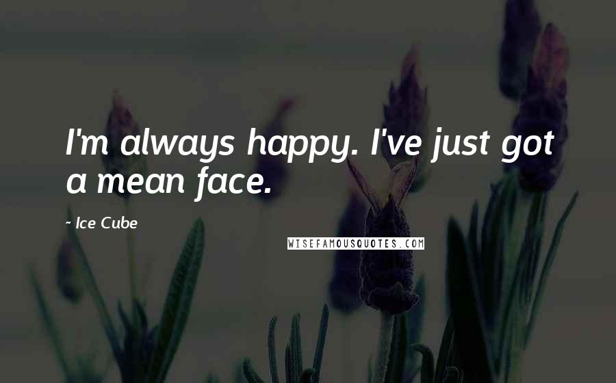 Ice Cube Quotes: I'm always happy. I've just got a mean face.