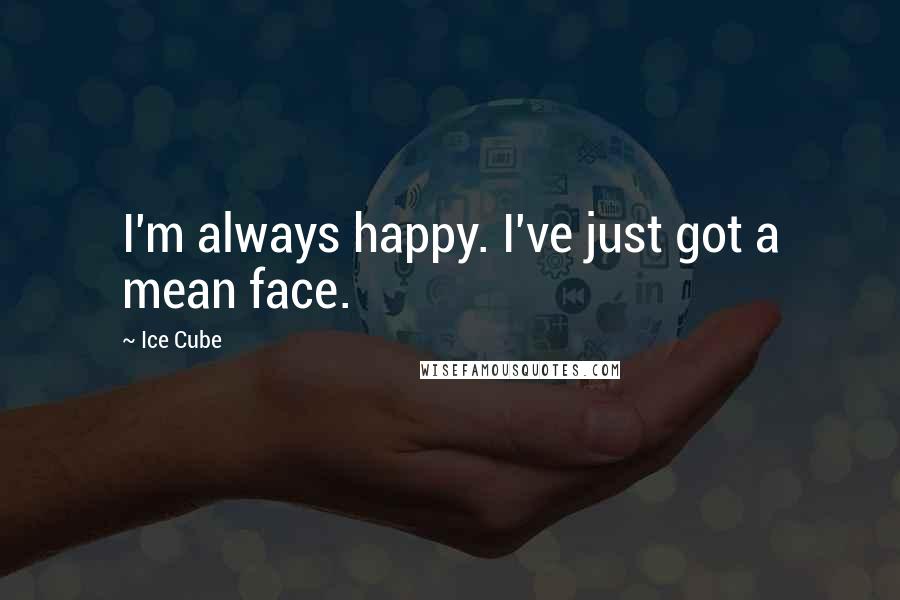 Ice Cube Quotes: I'm always happy. I've just got a mean face.