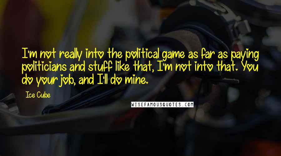 Ice Cube Quotes: I'm not really into the political game as far as paying politicians and stuff like that, I'm not into that. You do your job, and I'll do mine.