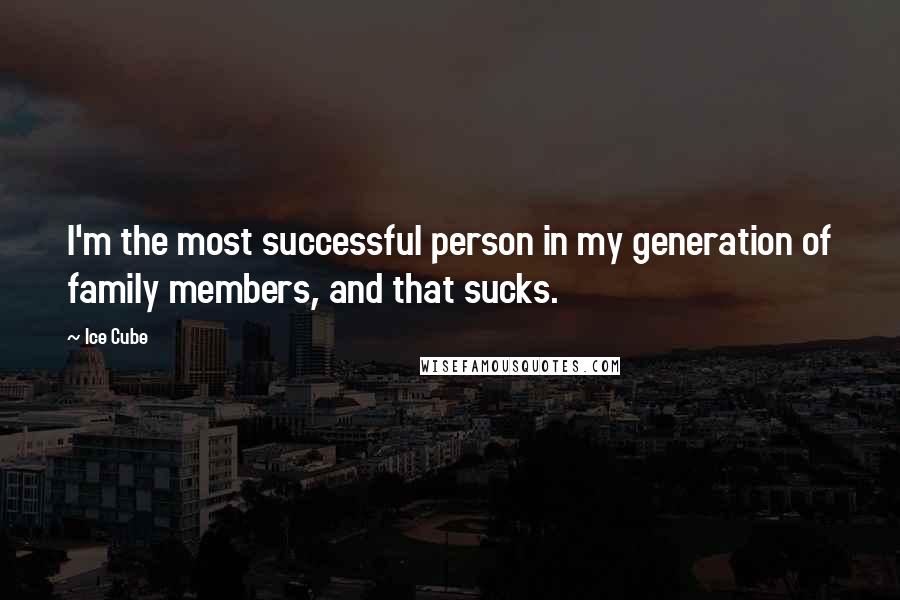 Ice Cube Quotes: I'm the most successful person in my generation of family members, and that sucks.