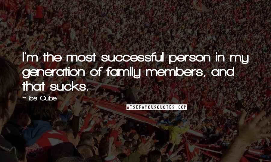 Ice Cube Quotes: I'm the most successful person in my generation of family members, and that sucks.