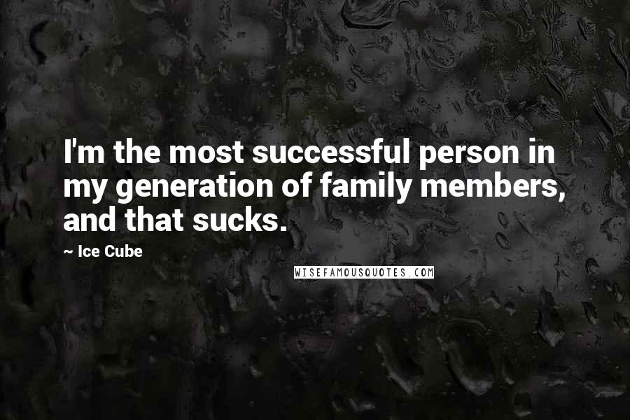 Ice Cube Quotes: I'm the most successful person in my generation of family members, and that sucks.