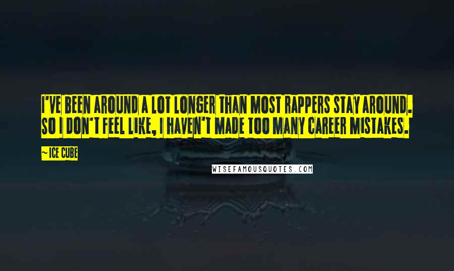 Ice Cube Quotes: I've been around a lot longer than most rappers stay around. So I don't feel like, I haven't made too many career mistakes.