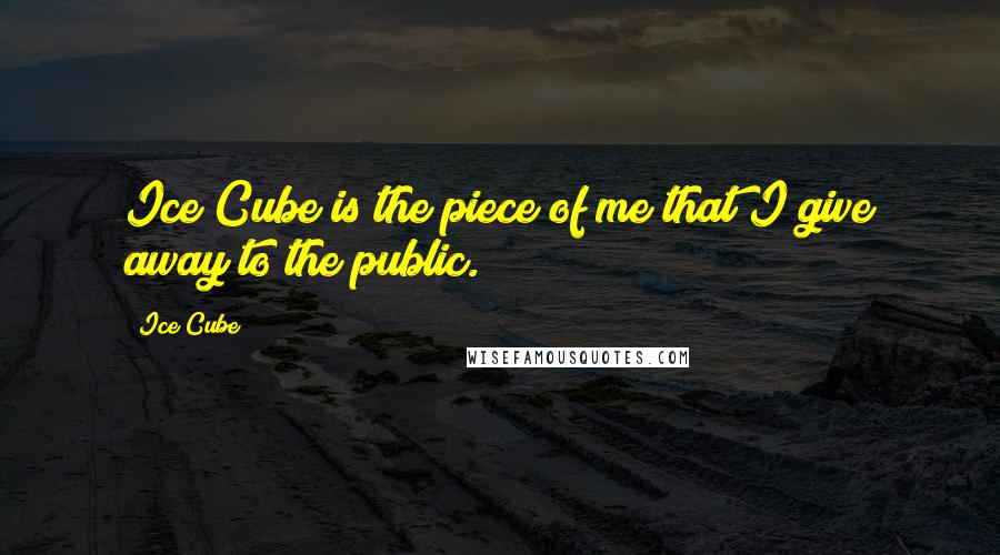 Ice Cube Quotes: Ice Cube is the piece of me that I give away to the public.