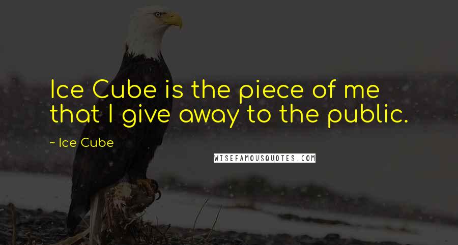 Ice Cube Quotes: Ice Cube is the piece of me that I give away to the public.