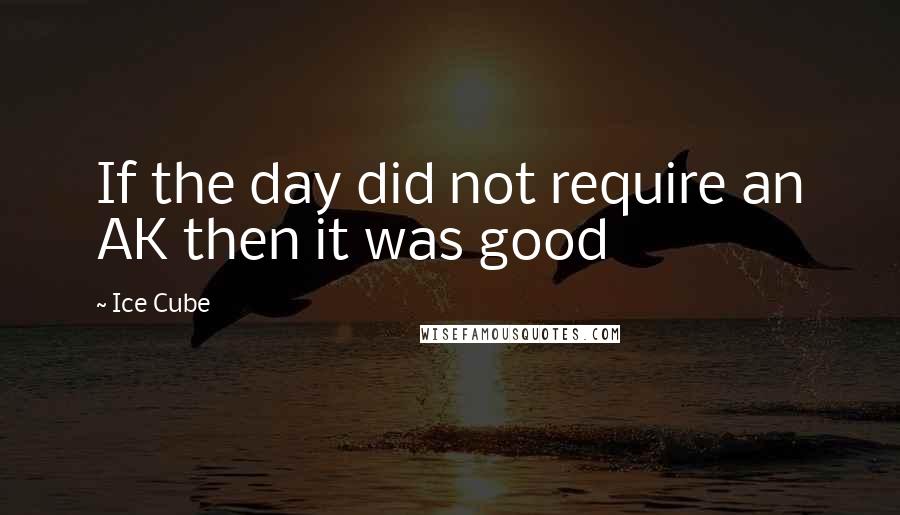 Ice Cube Quotes: If the day did not require an AK then it was good