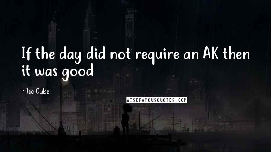 Ice Cube Quotes: If the day did not require an AK then it was good