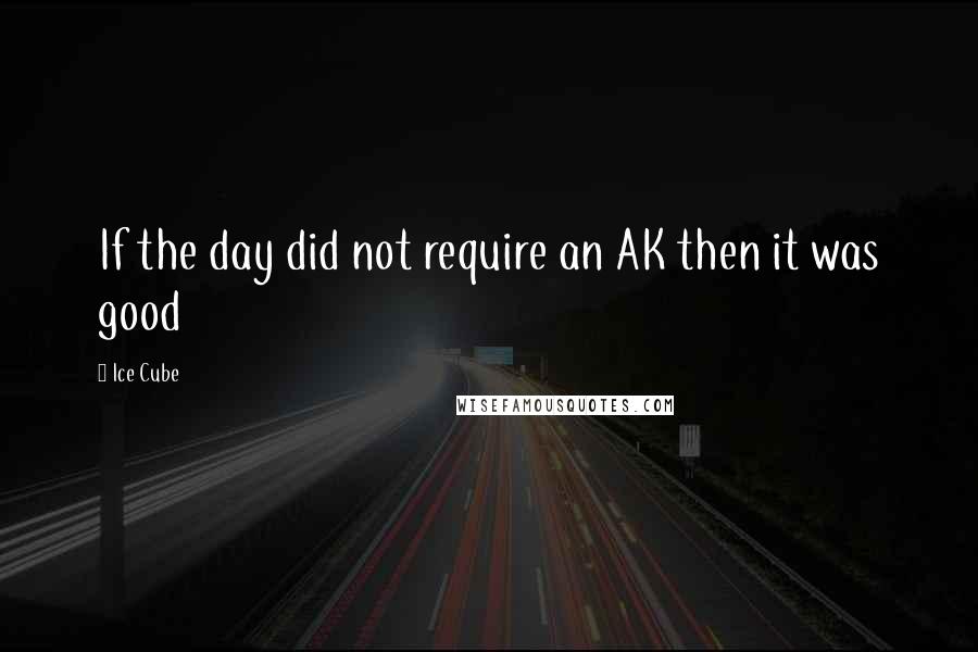 Ice Cube Quotes: If the day did not require an AK then it was good