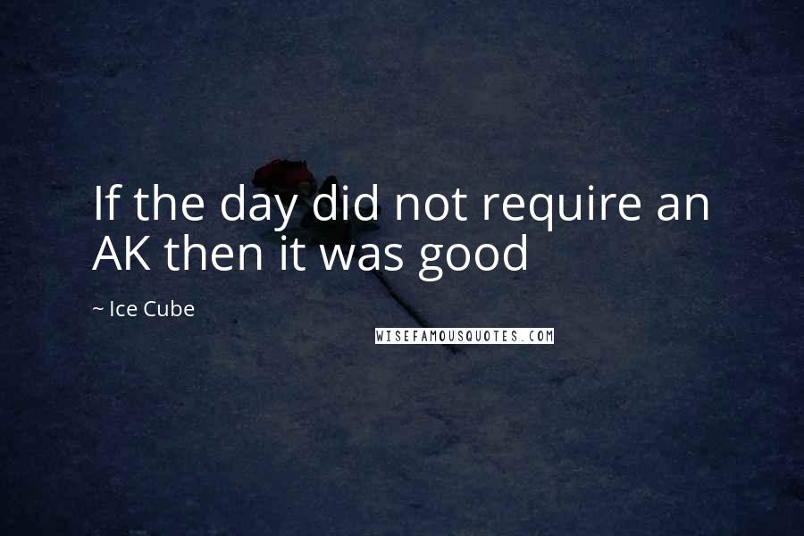 Ice Cube Quotes: If the day did not require an AK then it was good