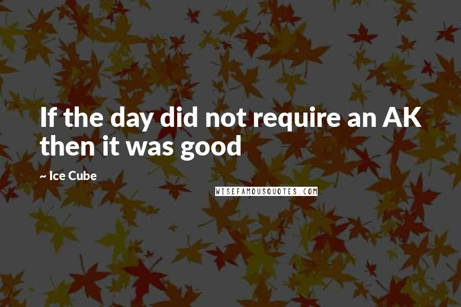 Ice Cube Quotes: If the day did not require an AK then it was good