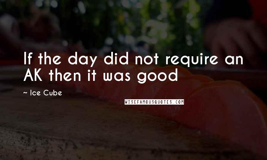 Ice Cube Quotes: If the day did not require an AK then it was good