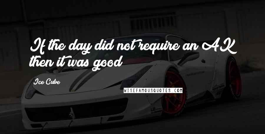 Ice Cube Quotes: If the day did not require an AK then it was good