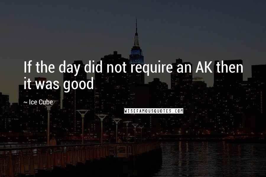 Ice Cube Quotes: If the day did not require an AK then it was good