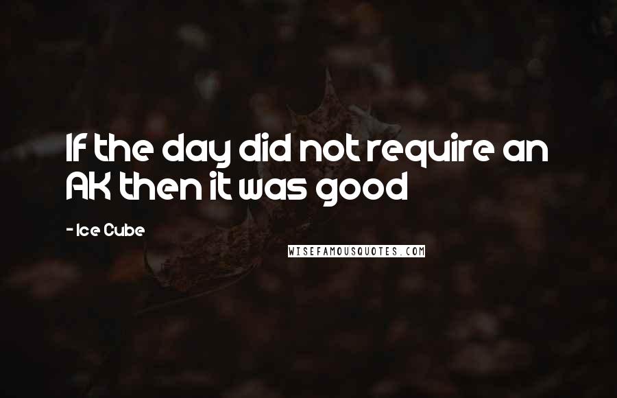 Ice Cube Quotes: If the day did not require an AK then it was good