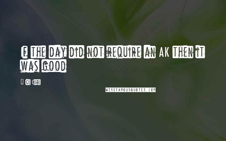 Ice Cube Quotes: If the day did not require an AK then it was good