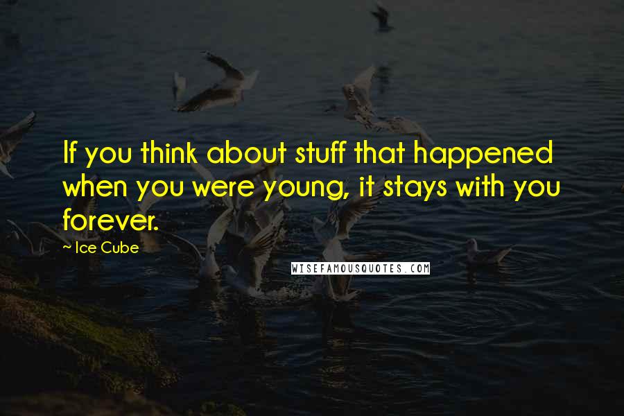 Ice Cube Quotes: If you think about stuff that happened when you were young, it stays with you forever.