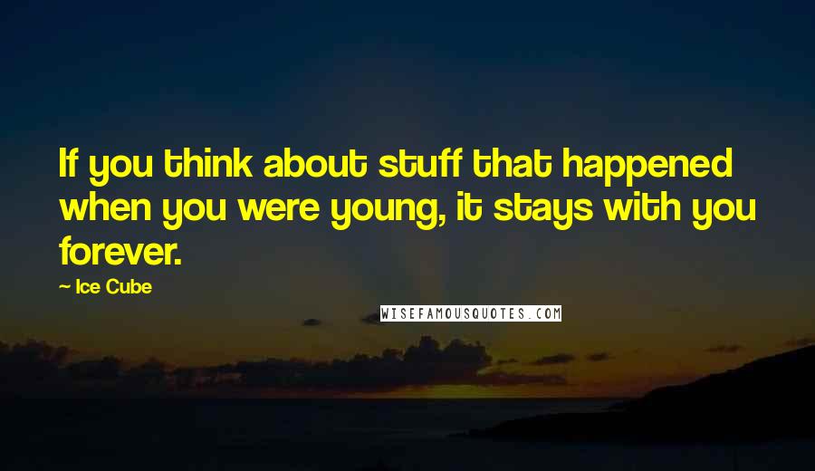 Ice Cube Quotes: If you think about stuff that happened when you were young, it stays with you forever.