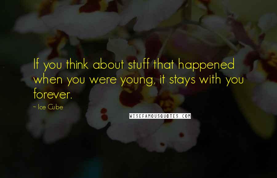 Ice Cube Quotes: If you think about stuff that happened when you were young, it stays with you forever.