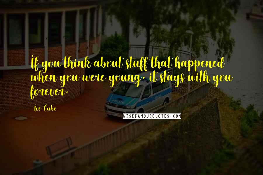 Ice Cube Quotes: If you think about stuff that happened when you were young, it stays with you forever.