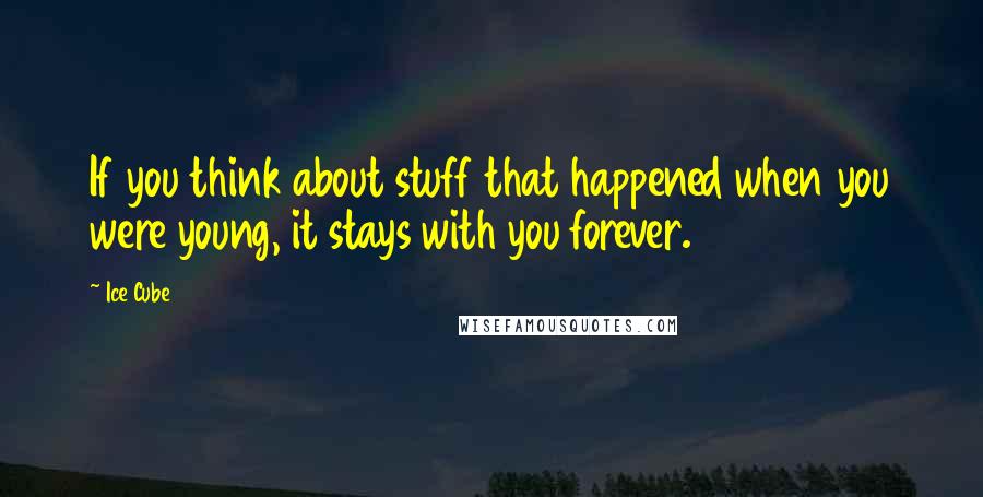 Ice Cube Quotes: If you think about stuff that happened when you were young, it stays with you forever.