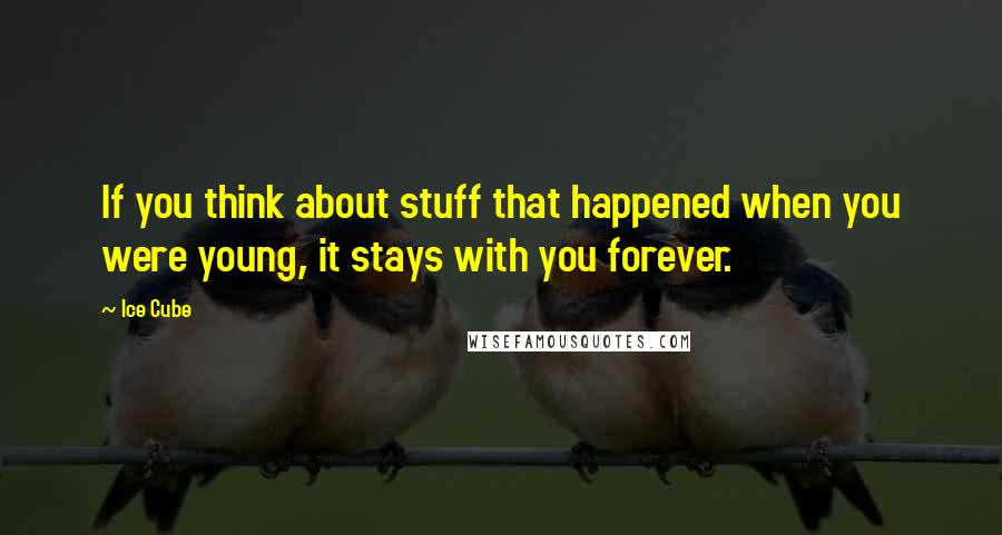 Ice Cube Quotes: If you think about stuff that happened when you were young, it stays with you forever.