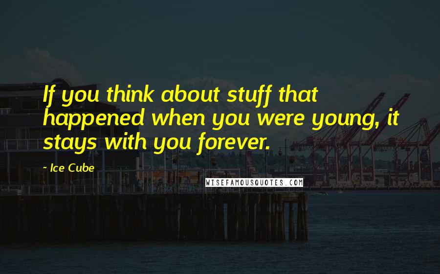 Ice Cube Quotes: If you think about stuff that happened when you were young, it stays with you forever.