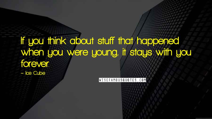 Ice Cube Quotes: If you think about stuff that happened when you were young, it stays with you forever.