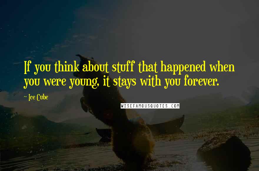 Ice Cube Quotes: If you think about stuff that happened when you were young, it stays with you forever.