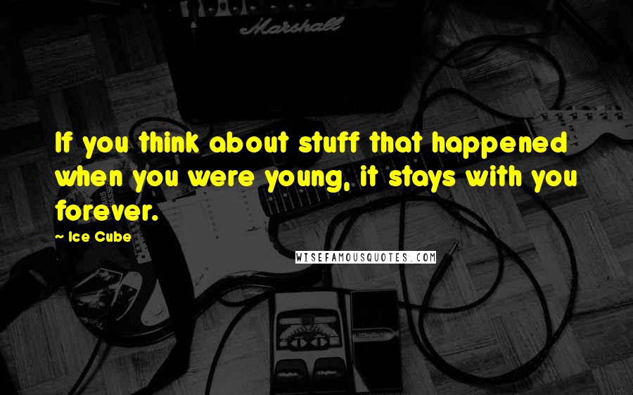 Ice Cube Quotes: If you think about stuff that happened when you were young, it stays with you forever.