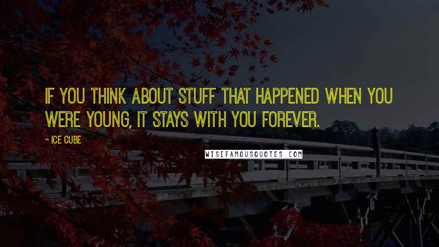 Ice Cube Quotes: If you think about stuff that happened when you were young, it stays with you forever.