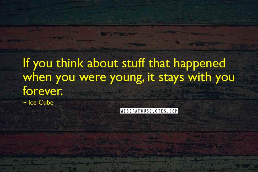 Ice Cube Quotes: If you think about stuff that happened when you were young, it stays with you forever.