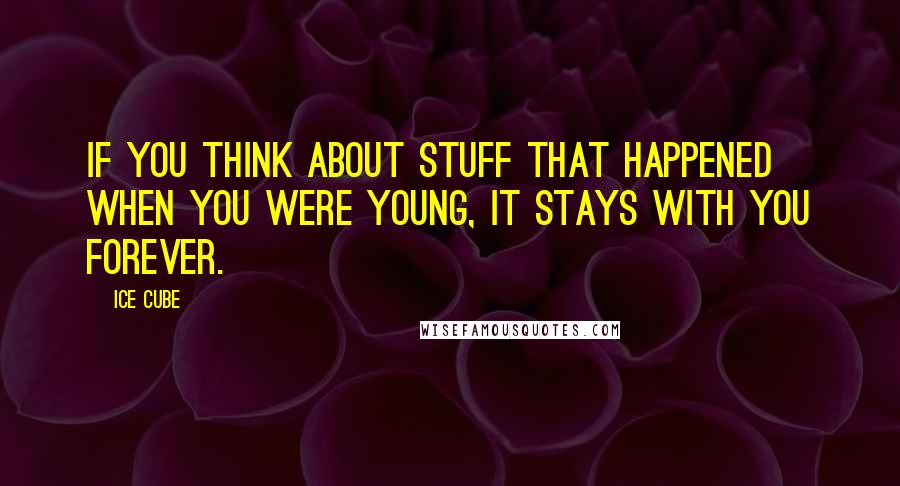 Ice Cube Quotes: If you think about stuff that happened when you were young, it stays with you forever.