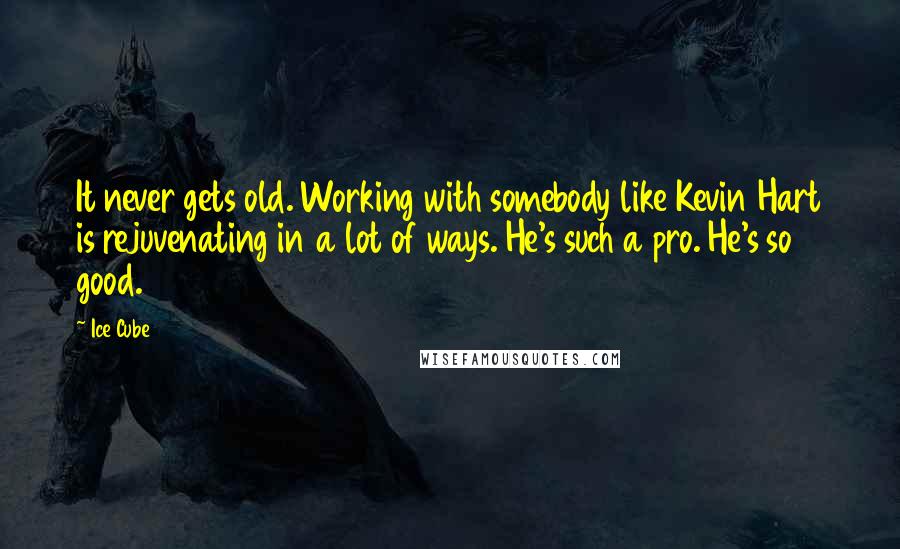 Ice Cube Quotes: It never gets old. Working with somebody like Kevin Hart is rejuvenating in a lot of ways. He's such a pro. He's so good.