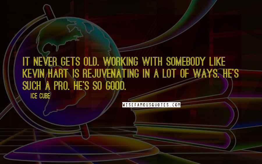 Ice Cube Quotes: It never gets old. Working with somebody like Kevin Hart is rejuvenating in a lot of ways. He's such a pro. He's so good.