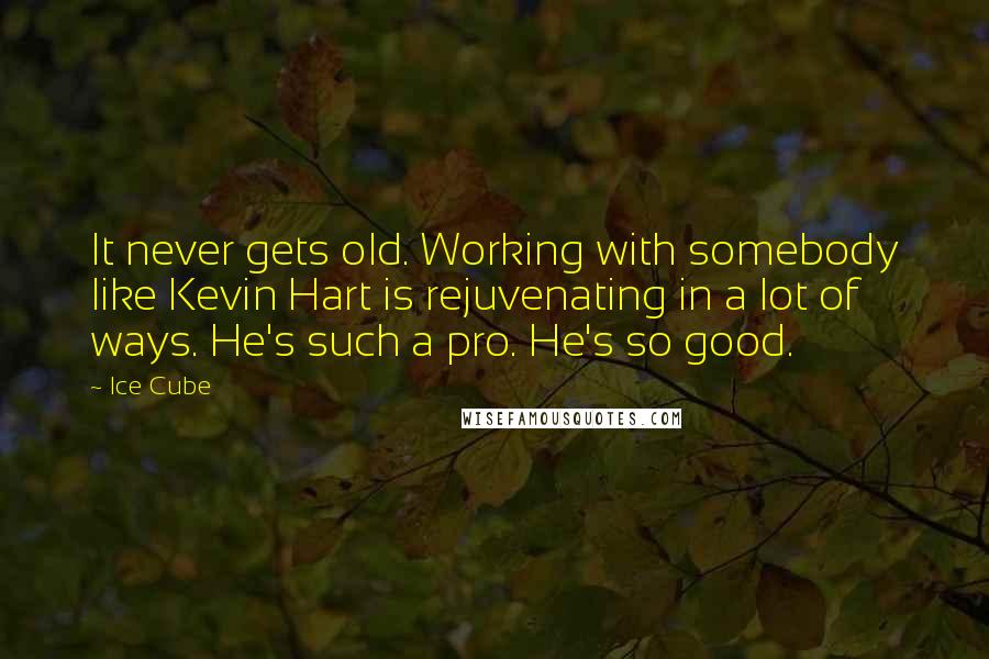 Ice Cube Quotes: It never gets old. Working with somebody like Kevin Hart is rejuvenating in a lot of ways. He's such a pro. He's so good.