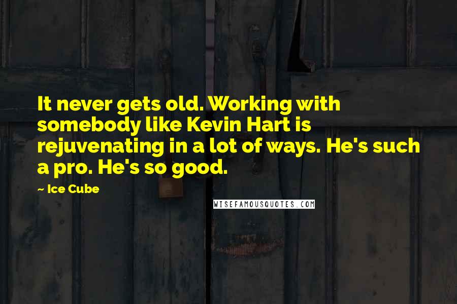 Ice Cube Quotes: It never gets old. Working with somebody like Kevin Hart is rejuvenating in a lot of ways. He's such a pro. He's so good.