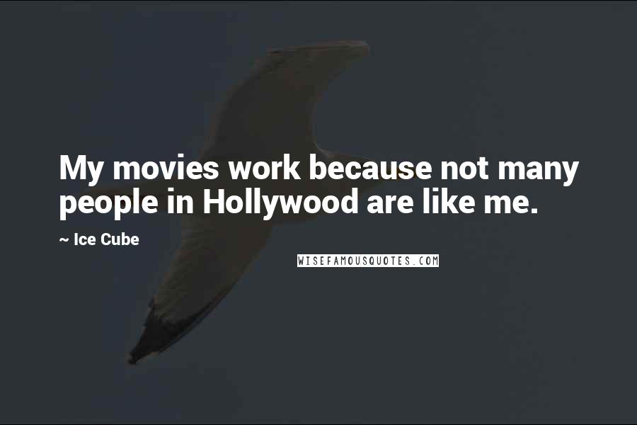 Ice Cube Quotes: My movies work because not many people in Hollywood are like me.