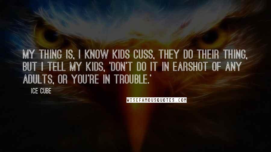Ice Cube Quotes: My thing is, I know kids cuss, they do their thing, but I tell my kids, 'Don't do it in earshot of any adults, or you're in trouble.'