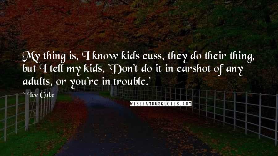Ice Cube Quotes: My thing is, I know kids cuss, they do their thing, but I tell my kids, 'Don't do it in earshot of any adults, or you're in trouble.'