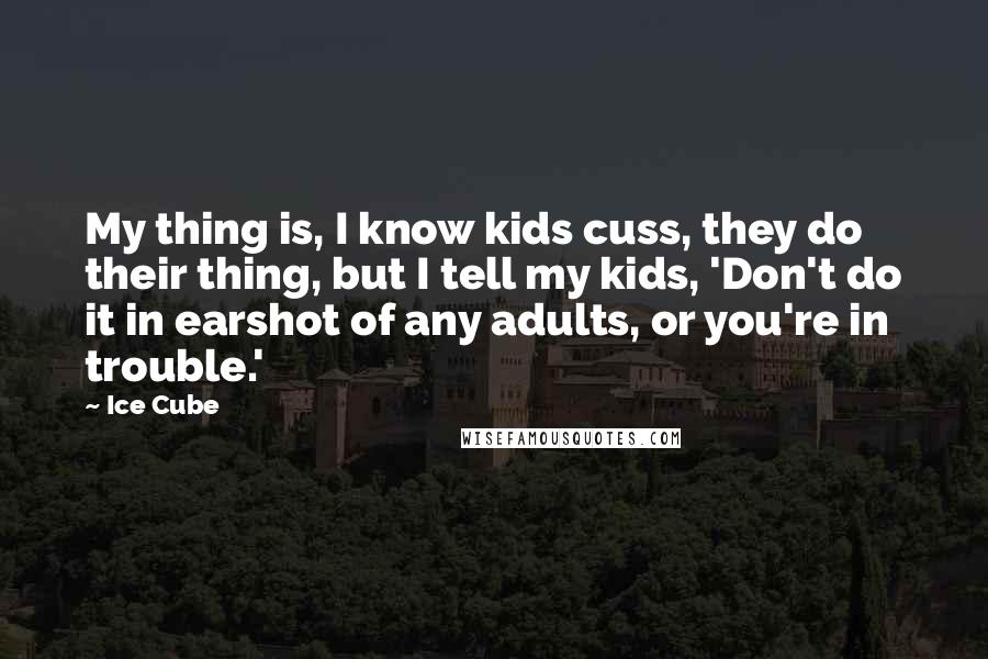 Ice Cube Quotes: My thing is, I know kids cuss, they do their thing, but I tell my kids, 'Don't do it in earshot of any adults, or you're in trouble.'