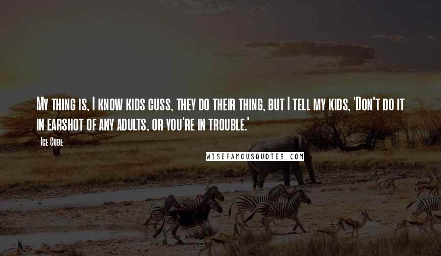 Ice Cube Quotes: My thing is, I know kids cuss, they do their thing, but I tell my kids, 'Don't do it in earshot of any adults, or you're in trouble.'