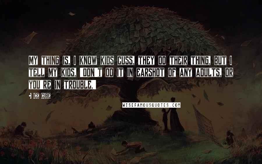 Ice Cube Quotes: My thing is, I know kids cuss, they do their thing, but I tell my kids, 'Don't do it in earshot of any adults, or you're in trouble.'