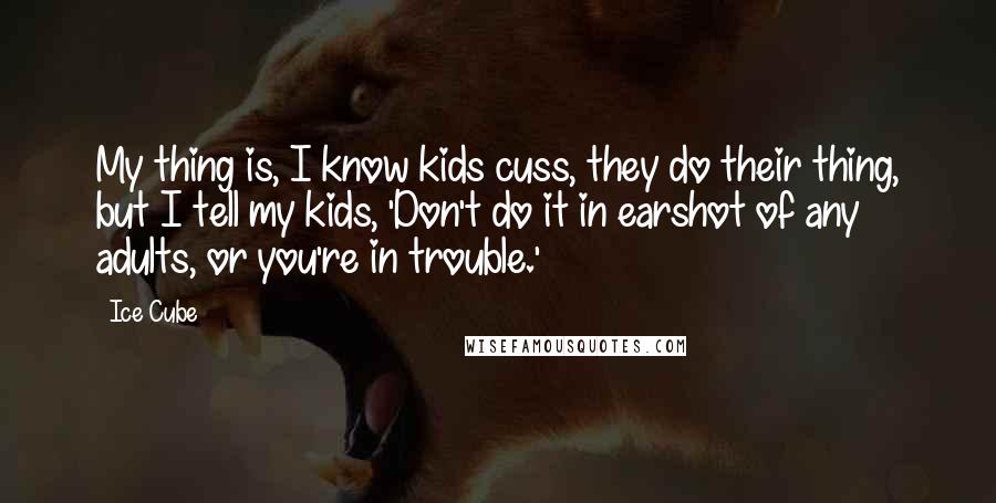 Ice Cube Quotes: My thing is, I know kids cuss, they do their thing, but I tell my kids, 'Don't do it in earshot of any adults, or you're in trouble.'